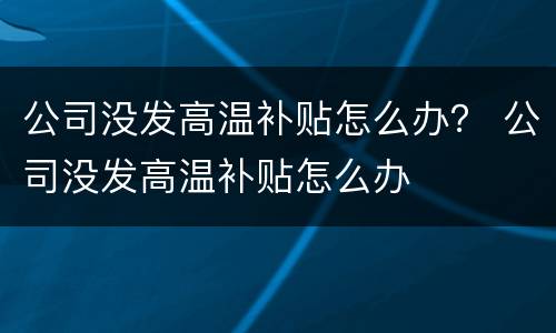 公司没发高温补贴怎么办？ 公司没发高温补贴怎么办