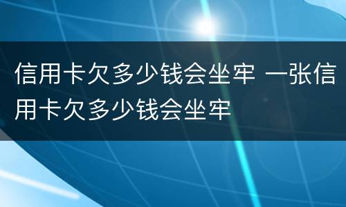 信用卡欠多少钱会坐牢 一张信用卡欠多少钱会坐牢