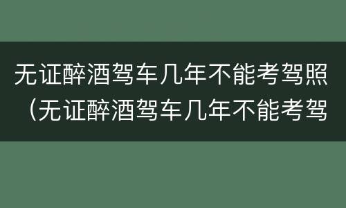 无证醉酒驾车几年不能考驾照（无证醉酒驾车几年不能考驾照了）