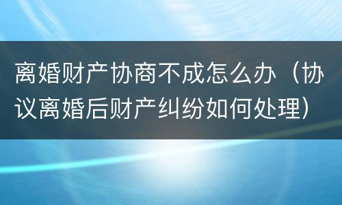 离婚财产协商不成怎么办（协议离婚后财产纠纷如何处理）