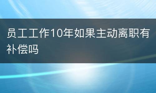 员工工作10年如果主动离职有补偿吗