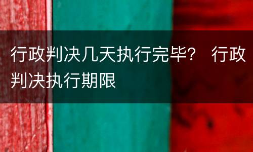 行政判决几天执行完毕？ 行政判决执行期限