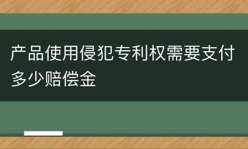 产品使用侵犯专利权需要支付多少赔偿金