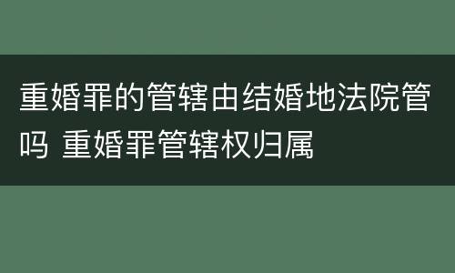 重婚罪的管辖由结婚地法院管吗 重婚罪管辖权归属