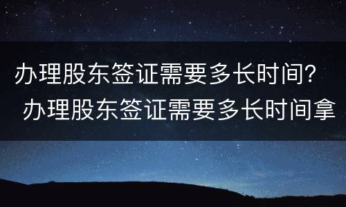 办理股东签证需要多长时间？ 办理股东签证需要多长时间拿到