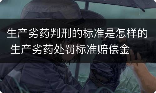 生产劣药判刑的标准是怎样的 生产劣药处罚标准赔偿金