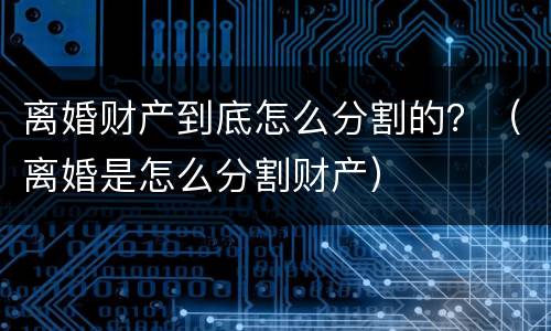 离婚财产到底怎么分割的？（离婚是怎么分割财产）