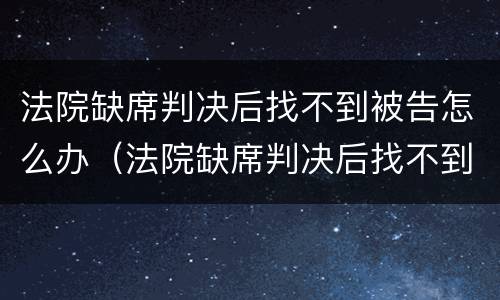 法院缺席判决后找不到被告怎么办（法院缺席判决后找不到被告怎么办呢）