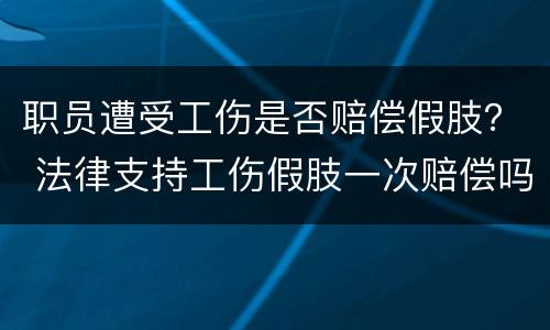 职员遭受工伤是否赔偿假肢？ 法律支持工伤假肢一次赔偿吗