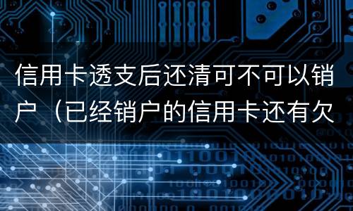 信用卡透支后还清可不可以销户（已经销户的信用卡还有欠款怎么还）