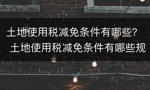 土地使用税减免条件有哪些？ 土地使用税减免条件有哪些规定