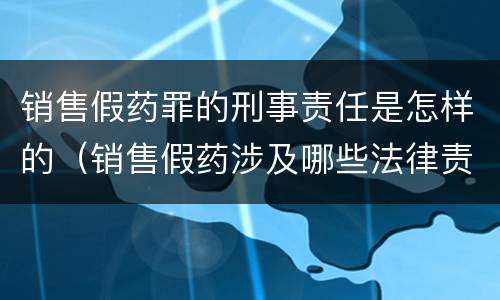 销售假药罪的刑事责任是怎样的（销售假药涉及哪些法律责任）