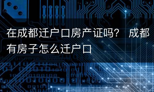 在成都迁户口房产证吗？ 成都有房子怎么迁户口