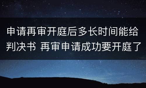 申请再审开庭后多长时间能给判决书 再审申请成功要开庭了注意什么