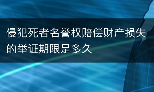 侵犯死者名誉权赔偿财产损失的举证期限是多久