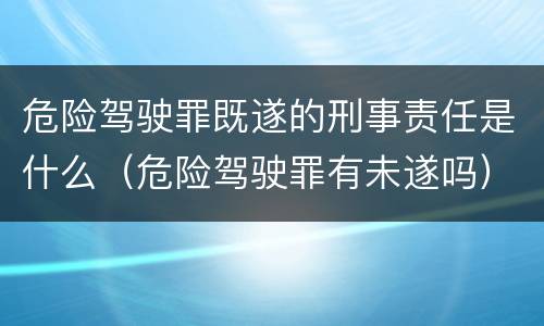 危险驾驶罪既遂的刑事责任是什么（危险驾驶罪有未遂吗）