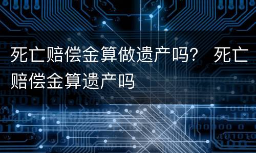 死亡赔偿金算做遗产吗？ 死亡赔偿金算遗产吗