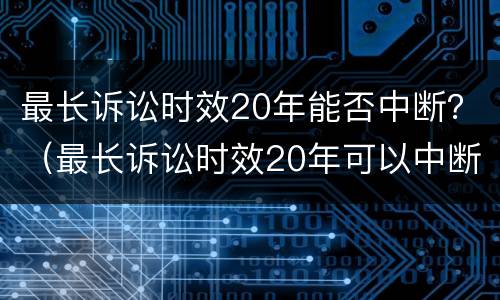 最长诉讼时效20年能否中断？（最长诉讼时效20年可以中断吗）