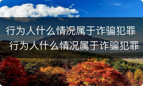 行为人什么情况属于诈骗犯罪 行为人什么情况属于诈骗犯罪类型