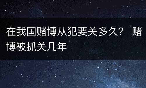 在我国赌博从犯要关多久？ 赌博被抓关几年