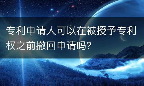 专利申请人可以在被授予专利权之前撤回申请吗？