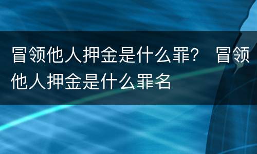 冒领他人押金是什么罪？ 冒领他人押金是什么罪名