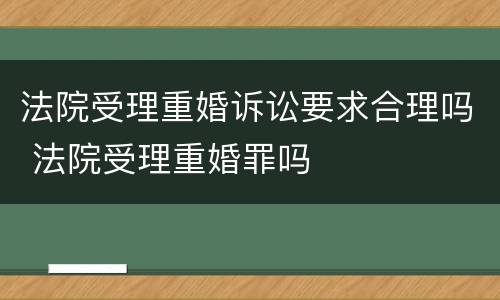 法院受理重婚诉讼要求合理吗 法院受理重婚罪吗