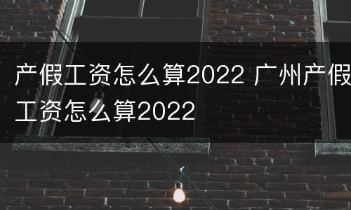 产假工资怎么算2022 广州产假工资怎么算2022