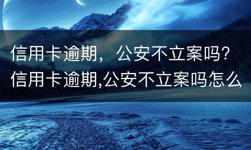 信用卡逾期，公安不立案吗? 信用卡逾期,公安不立案吗怎么处理