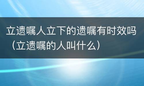 立遗嘱人立下的遗嘱有时效吗（立遗嘱的人叫什么）