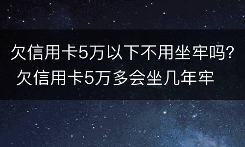 欠信用卡5万以下不用坐牢吗？ 欠信用卡5万多会坐几年牢