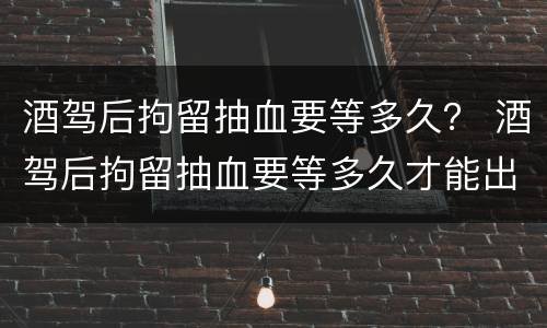 酒驾后拘留抽血要等多久？ 酒驾后拘留抽血要等多久才能出来