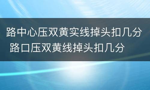 路中心压双黄实线掉头扣几分 路口压双黄线掉头扣几分