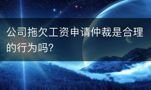 公司拖欠工资申请仲裁是合理的行为吗？