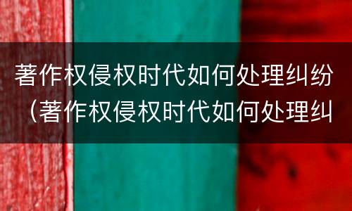 著作权侵权时代如何处理纠纷（著作权侵权时代如何处理纠纷案件）