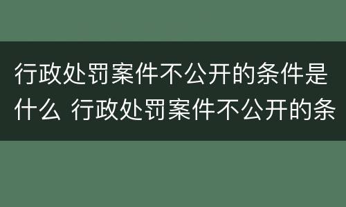 行政处罚案件不公开的条件是什么 行政处罚案件不公开的条件是什么呢