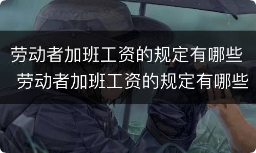 劳动者加班工资的规定有哪些 劳动者加班工资的规定有哪些内容