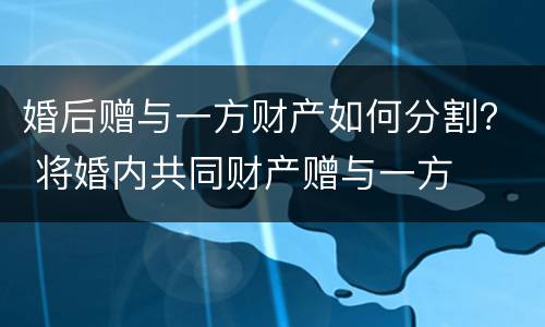 婚后赠与一方财产如何分割？ 将婚内共同财产赠与一方