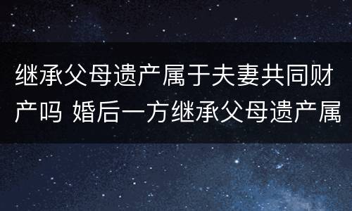 继承父母遗产属于夫妻共同财产吗 婚后一方继承父母遗产属于夫妻共同财产吗