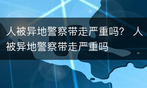 人被异地警察带走严重吗？ 人被异地警察带走严重吗