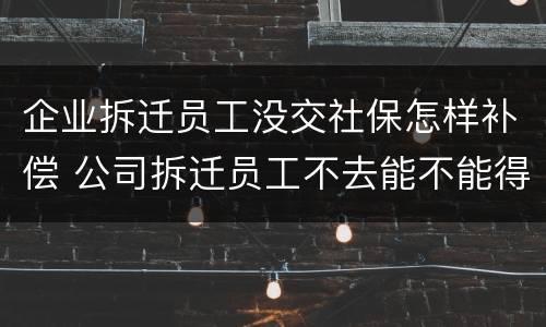 企业拆迁员工没交社保怎样补偿 公司拆迁员工不去能不能得到赔偿