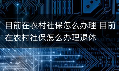 目前在农村社保怎么办理 目前在农村社保怎么办理退休