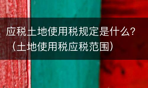 应税土地使用税规定是什么？（土地使用税应税范围）