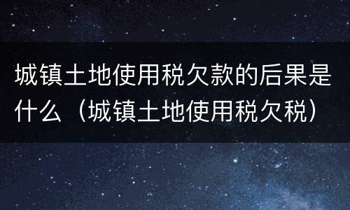 城镇土地使用税欠款的后果是什么（城镇土地使用税欠税）