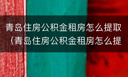 青岛住房公积金租房怎么提取（青岛住房公积金租房怎么提取余额）