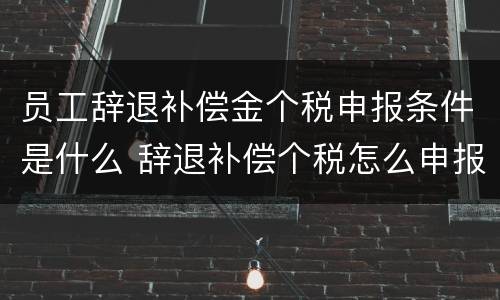 员工辞退补偿金个税申报条件是什么 辞退补偿个税怎么申报