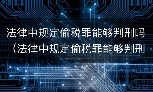 法律中规定偷税罪能够判刑吗（法律中规定偷税罪能够判刑吗为什么）