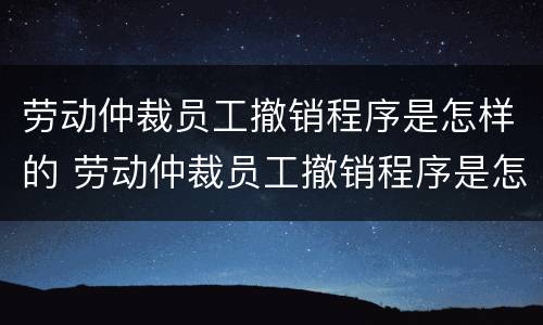 劳动仲裁员工撤销程序是怎样的 劳动仲裁员工撤销程序是怎样的过程