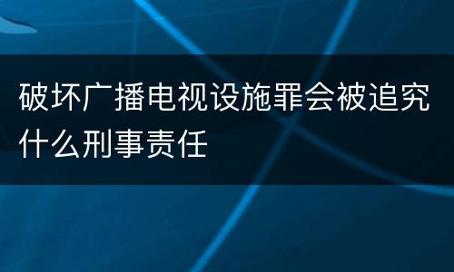 破坏广播电视设施罪会被追究什么刑事责任