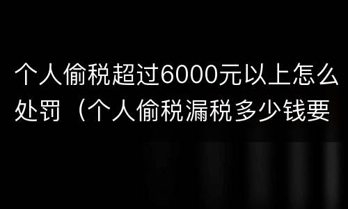 个人偷税超过6000元以上怎么处罚（个人偷税漏税多少钱要坐牢）